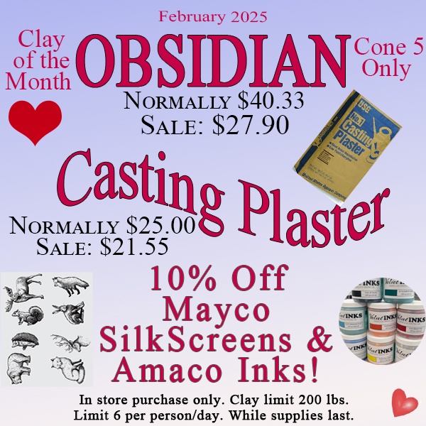 February 2025 sale clay is Obsidian cone 5, Casting Plaster on sale and 10 percent off Mayco brank Silkscreens and Amaco Inks.